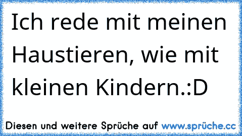 Ich rede mit meinen Haustieren, wie mit kleinen Kindern.:D