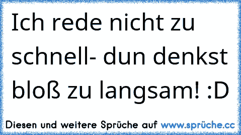 Ich rede nicht zu schnell- dun denkst bloß zu langsam! :D