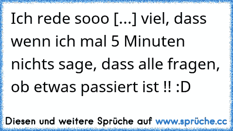 Ich rede sooo [...] viel, dass wenn ich mal 5 Minuten nichts sage, dass alle fragen, ob etwas passiert ist !! :D