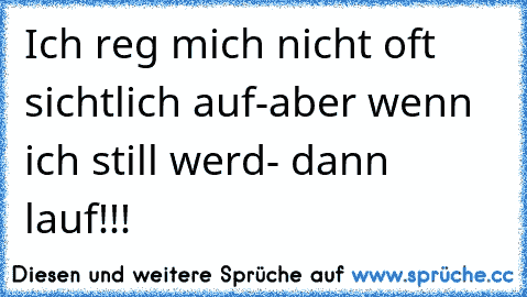 Ich reg mich nicht oft sichtlich auf-aber wenn ich still werd- dann lauf!!!