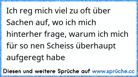 Ich reg mich viel zu oft über Sachen auf, wo ich mich hinterher frage, warum ich mich für so nen Scheiss überhaupt aufgeregt habe