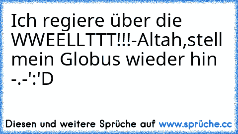 Ich regiere über die WWEELLTTT!!!
-Altah,stell mein Globus wieder hin -.-'
:'D