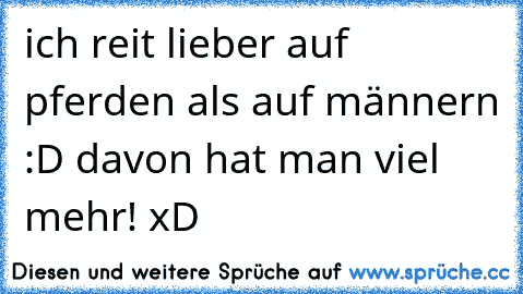 ich reit lieber auf pferden als auf männern :D davon hat man viel mehr! xD