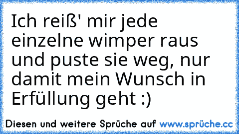 Ich reiß' mir jede einzelne wimper raus und puste sie weg, nur damit mein Wunsch in Erfüllung geht :) ♥