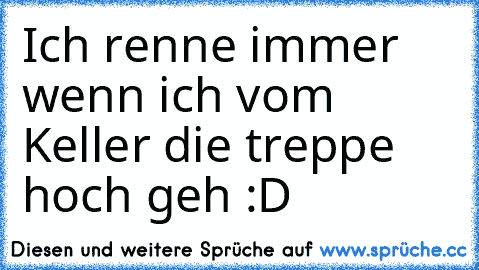 Ich renne immer wenn ich vom Keller die treppe hoch geh :D