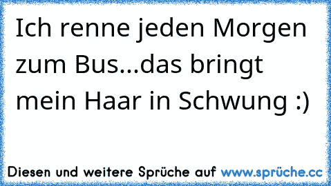 Ich renne jeden Morgen zum Bus...das bringt mein Haar in Schwung :)