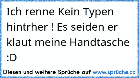 Ich renne Kein Typen hintrher ! Es seiden er klaut meine Handtasche :D