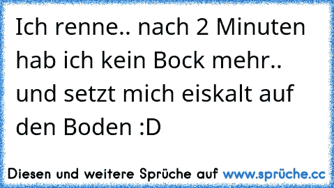 Ich renne.. nach 2 Minuten hab ich kein Bock mehr.. und setzt mich eiskalt auf den Boden :D