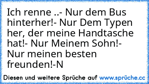 Ich renne ..
- Nur dem Bus hinterher!
- Nur Dem Typen her, der meine Handtasche hat!
- Nur Meinem Sohn!
- Nur meinen besten freunden!
-N