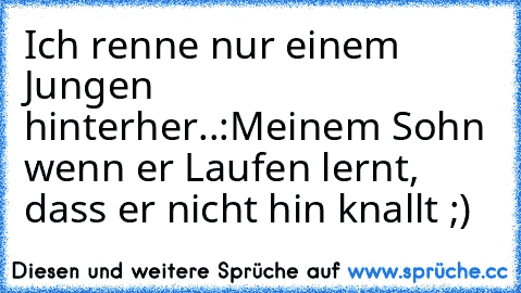 Ich renne nur einem Jungen hinterher..:
Meinem Sohn wenn er Laufen lernt, dass er nicht hin knallt ;)