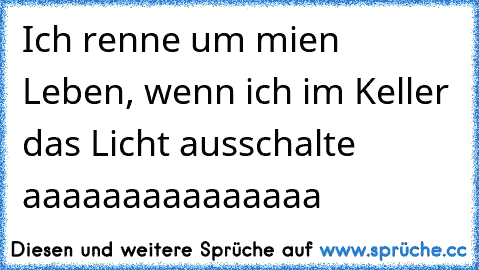 Ich renne um mien Leben, wenn ich im Keller das Licht ausschalte aaaaaaaaaaaaaaa