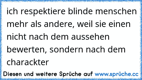 ich respektiere blinde menschen mehr als andere, weil sie einen nicht nach dem aussehen bewerten, sondern nach dem charackter 