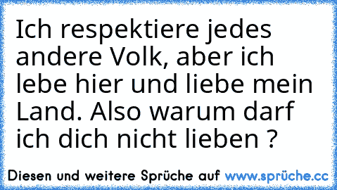 Ich respektiere jedes andere Volk, aber ich lebe hier und liebe mein Land. Also warum darf ich dich nicht lieben ?