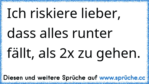 Ich riskiere lieber, dass alles runter fällt, als 2x zu gehen.