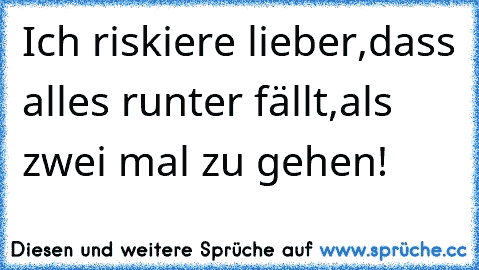 Ich riskiere lieber,dass alles runter fällt,als zwei mal zu gehen!