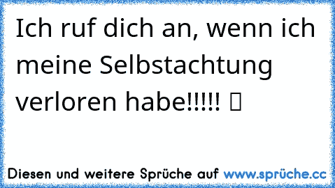 Ich ruf dich an, wenn ich meine Selbstachtung verloren habe!!!!! ツ