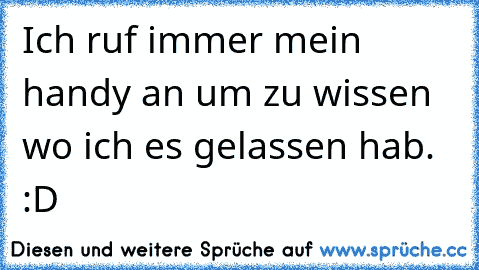 Ich ruf immer mein handy an um zu wissen wo ich es gelassen hab. :D