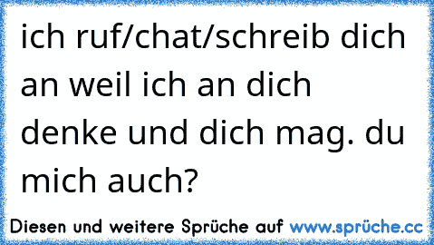 ich ruf/chat/schreib dich an weil ich an dich denke und dich mag. du mich auch?