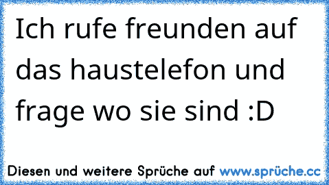 Ich rufe freunden auf das haustelefon und frage wo sie sind :D