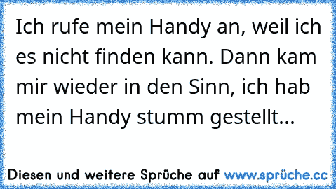 Ich rufe mein Handy an, weil ich es nicht finden kann. Dann kam mir wieder in den Sinn, ich hab mein Handy stumm gestellt...