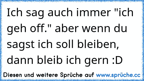 Ich sag auch immer "ich geh off." aber wenn du sagst ich soll bleiben, dann bleib ich gern :D