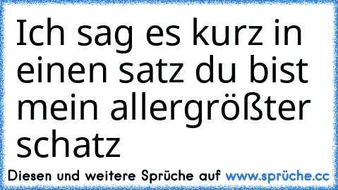 Ich sag es kurz in einen satz du bist mein allergrößter schatz ♥ ♥