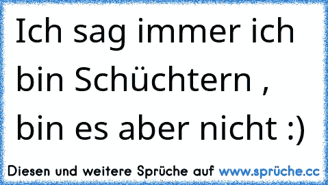 Ich sag immer ich bin Schüchtern , bin es aber nicht :)