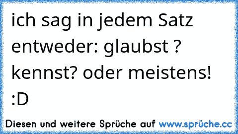 ich sag in jedem Satz entweder: glaubst ? kennst? oder meistens! :D