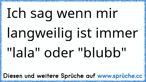 Ich sag wenn mir langweilig ist immer "lala" oder "blubb"