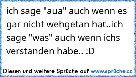 ich sage "aua" auch wenn es gar nicht wehgetan hat..
ich sage "was" auch wenn ichs verstanden habe.. :D