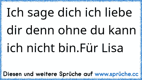 Ich sage dich ich liebe dir denn ohne du kann ich nicht bin.
Für Lisa