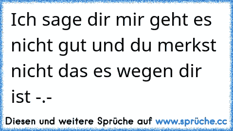 Ich sage dir mir geht es nicht gut und du merkst nicht das es wegen dir ist -.-