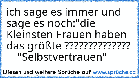 ich sage es immer und sage es noch:"die Kleinsten Frauen haben das größte ??????????????
     "Selbstvertrauen"