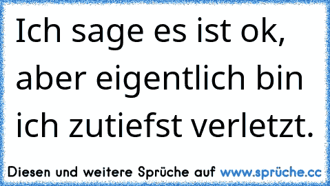 Ich sage es ist ok, aber eigentlich bin ich zutiefst verletzt.