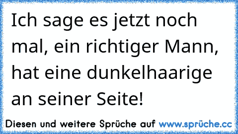 Ich sage es jetzt noch mal, ein richtiger Mann, hat eine dunkelhaarige an seiner Seite!