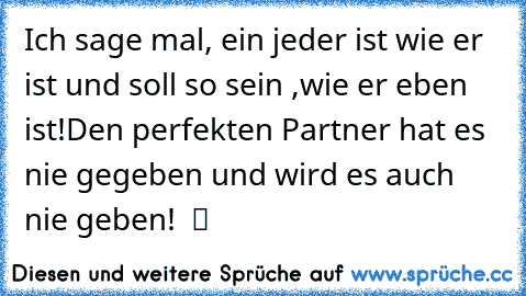 Ich sage mal, ein jeder ist wie er ist und soll so sein ,wie er eben ist!Den perfekten Partner hat es nie gegeben und wird es auch nie geben!  ツ