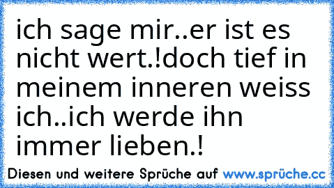 ich sage mir..
er ist es nicht wert.!
doch tief in meinem inneren weiss ich..
ich werde ihn immer lieben.!♥