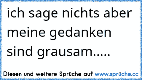 ich sage nichts aber meine gedanken sind grausam.....