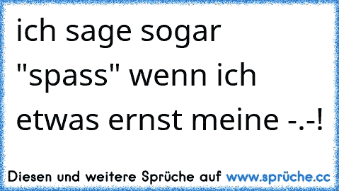 ich sage sogar "spass" wenn ich etwas ernst meine -.-!