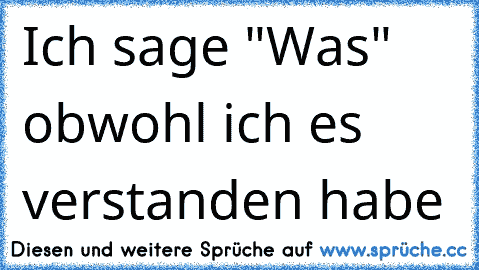 Ich sage "Was" obwohl ich es verstanden habe