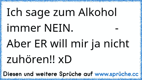 Ich sage zum Alkohol immer NEIN.
              - Aber ER will mir ja nicht zuhören!! xD