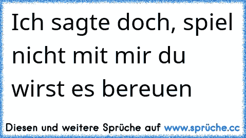 Ich sagte doch, spiel nicht mit mir du wirst es bereuen