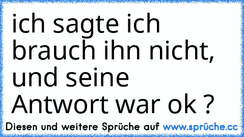 ich sagte ich brauch ihn nicht, und seine Antwort war ok ?