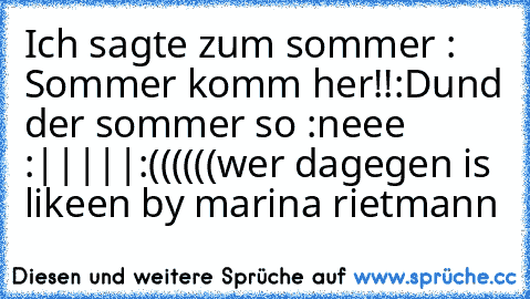 Ich sagte zum sommer : Sommer komm her!!
:D
und der sommer so :neee :|||||
:((((((
wer dagegen is likeen ♥
by marina rietmann