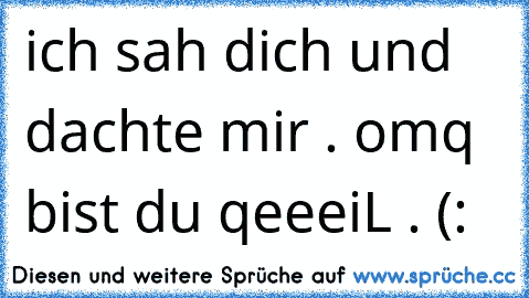 ich sah dich und dachte mir . omq bist du qeeeiL . (: 