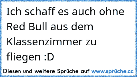 Ich schaff es auch ohne Red Bull aus dem Klassenzimmer zu fliegen :D