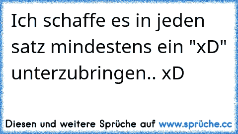 Ich schaffe es in jeden satz mindestens ein "xD" unterzubringen.. xD