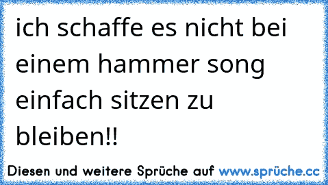 ich schaffe es nicht bei einem hammer song einfach sitzen zu bleiben!!