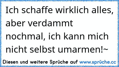 Ich schaffe wirklich alles, aber verdammt nochmal, ich kann mich nicht selbst umarmen!~