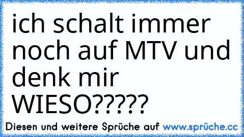 ich schalt immer noch auf MTV und denk mir WIESO?????